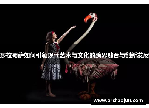 莎拉苟萨如何引领现代艺术与文化的跨界融合与创新发展
